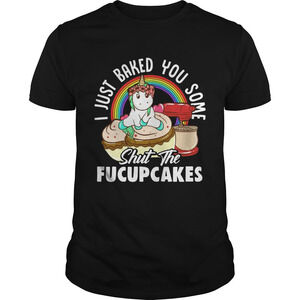 Unicorn I Just Baked You Some Shut The Fucupcakes Shirt